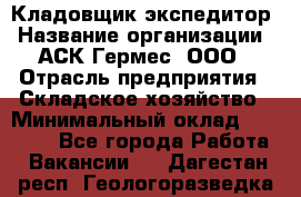 Кладовщик-экспедитор › Название организации ­ АСК Гермес, ООО › Отрасль предприятия ­ Складское хозяйство › Минимальный оклад ­ 20 000 - Все города Работа » Вакансии   . Дагестан респ.,Геологоразведка п.